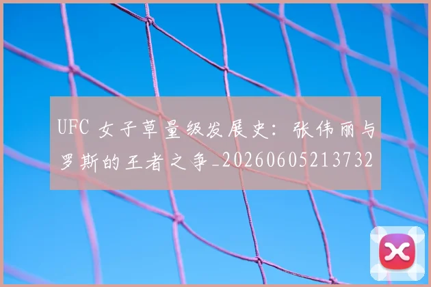 UFC 女子草量级发展史:张伟丽与罗斯的王者之争_20260605213732