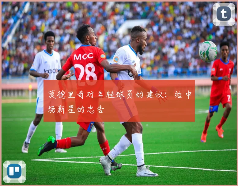 莫德里奇对年轻球员的建议:给中场新星的忠告