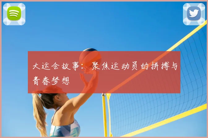 大运会故事:聚焦运动员的拼搏与青春梦想