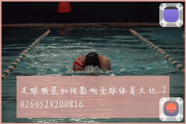 足球明星如何影响全球体育文化_20260529200816