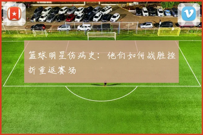 篮球明星伤病史:他们如何战胜挫折重返赛场