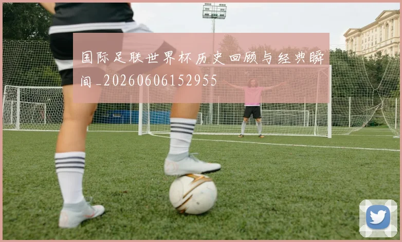 国际足联世界杯历史回顾与经典瞬间_20260606152955