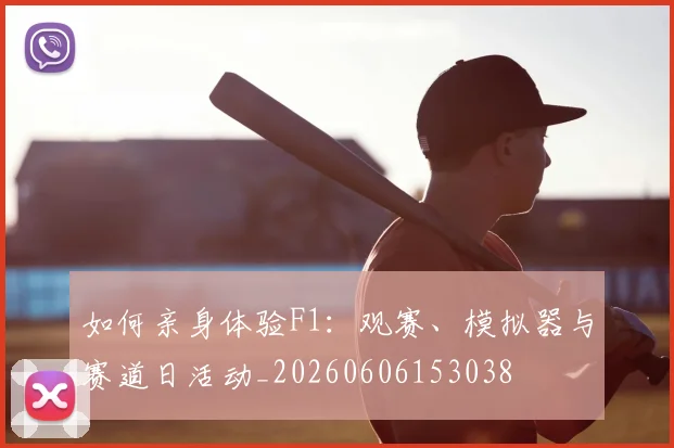 如何亲身体验F1:观赛、模拟器与赛道日活动_20260606153038