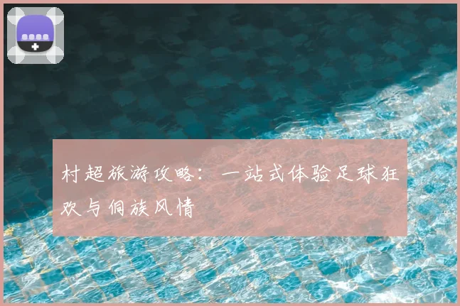 村超旅游攻略：一站式体验足球狂欢与侗族风情