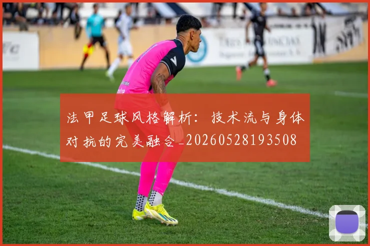 法甲足球风格解析：技术流与身体对抗的完美融合_20260528193508