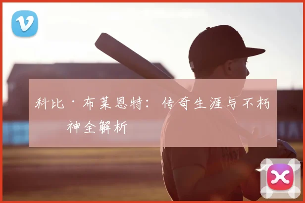 科比·布莱恩特:传奇生涯与不朽精神全解析