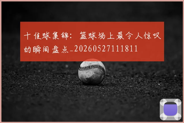 十佳球集锦:篮球场上最令人惊叹的瞬间盘点_20260527111811