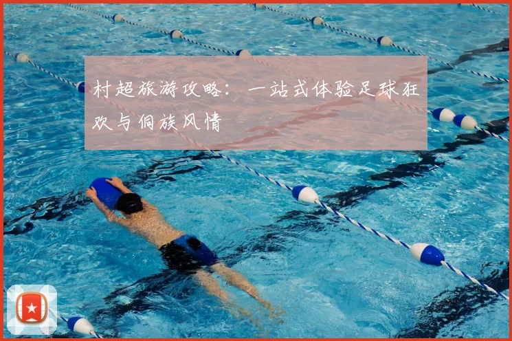 村超旅游攻略:一站式体验足球狂欢与侗族风情