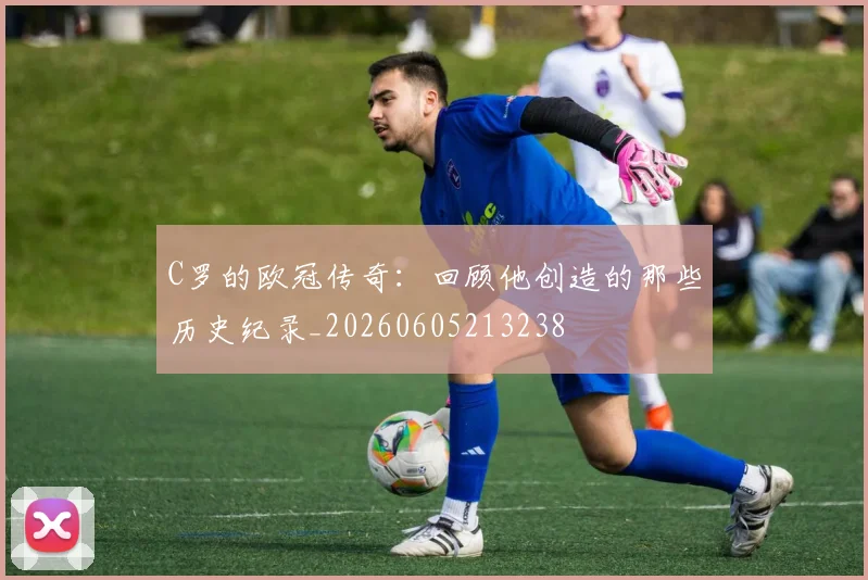 C罗的欧冠传奇：回顾他创造的那些历史纪录_20260605213238