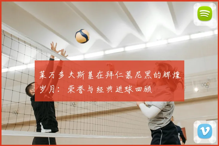 莱万多夫斯基在拜仁慕尼黑的辉煌岁月:荣誉与经典进球回顾