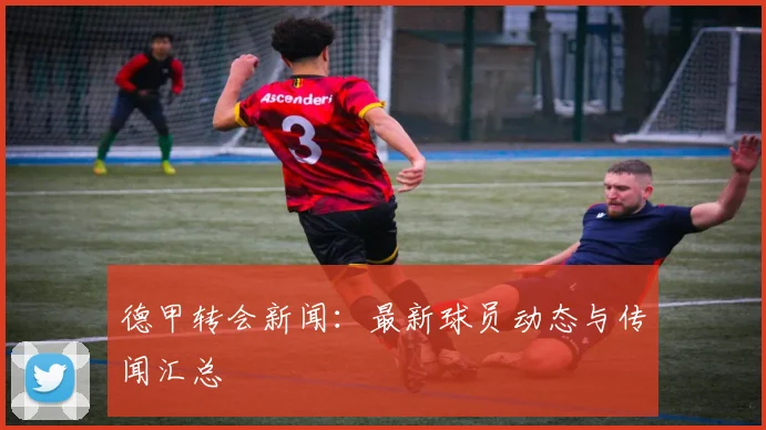 德甲转会新闻:最新球员动态与传闻汇总
