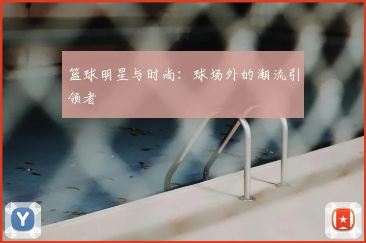 篮球明星与时尚:球场外的潮流引领者