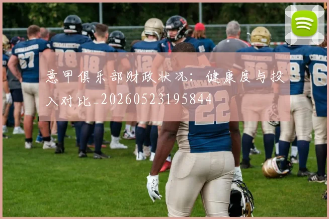 意甲俱乐部财政状况:健康度与投入对比_20260523195844