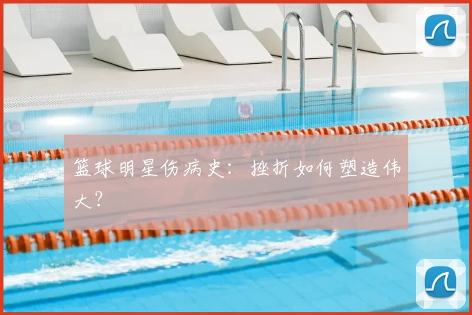 篮球明星伤病史:挫折如何塑造伟大?