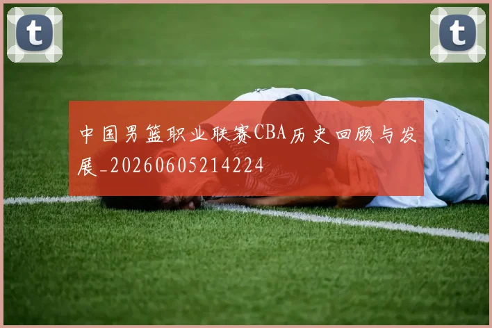 中国男篮职业联赛CBA历史回顾与发展_20260605214224
