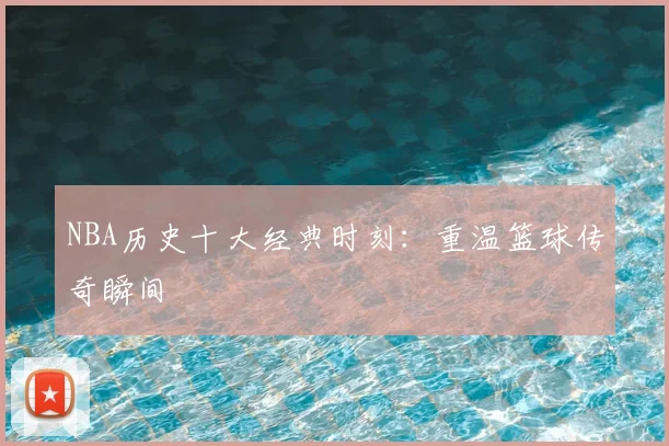 NBA历史十大经典时刻:重温篮球传奇瞬间
