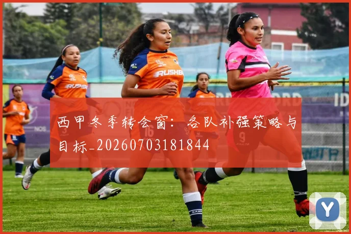 西甲冬季转会窗:各队补强策略与目标_20260703181844