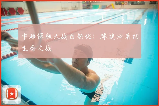 中超保级大战白热化：球迷必看的生存之战