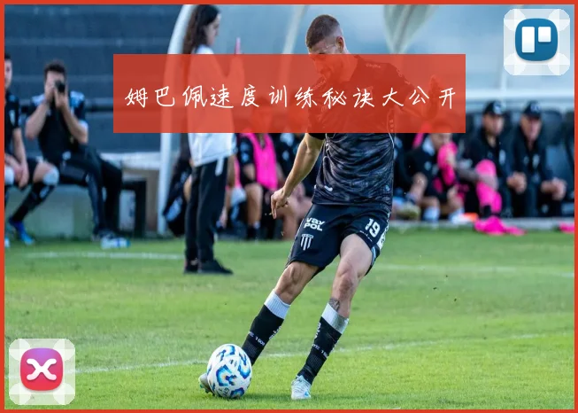 姆巴佩速度训练秘诀大公开