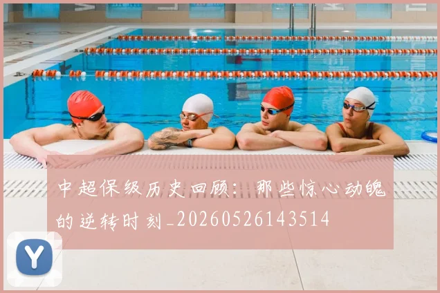 中超保级历史回顾:那些惊心动魄的逆转时刻_20260526143514