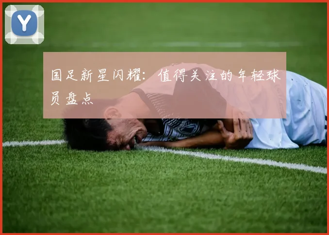国足新星闪耀:值得关注的年轻球员盘点