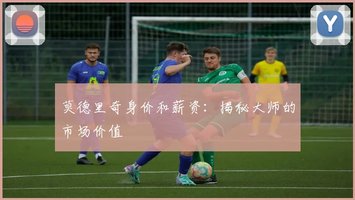 莫德里奇身价和薪资：揭秘大师的市场价值