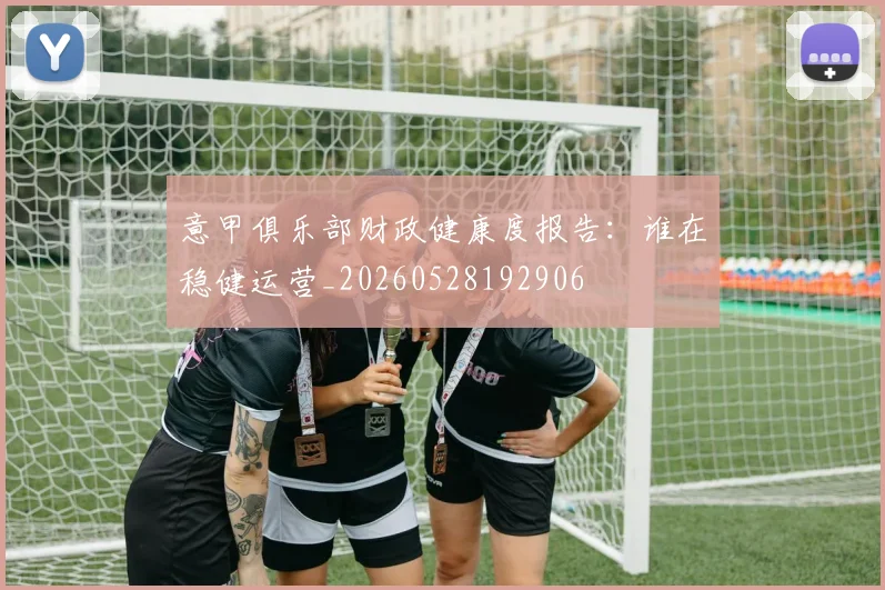 意甲俱乐部财政健康度报告:谁在稳健运营_20260528192906