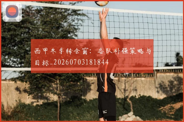 西甲冬季转会窗:各队补强策略与目标_20260703181844