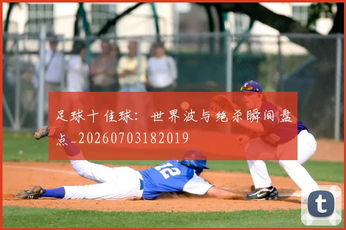 足球十佳球:世界波与绝杀瞬间盘点_20260703182019