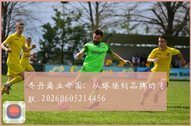 乔丹商业帝国：从球场到品牌的飞跃_20260605214456