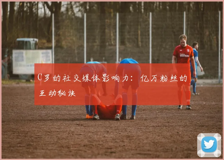 C罗的社交媒体影响力：亿万粉丝的互动秘诀