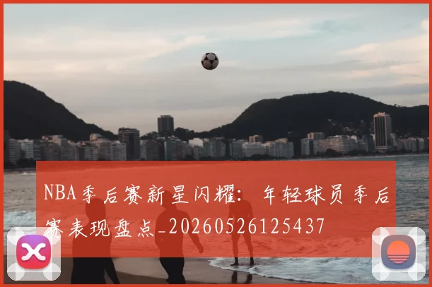 NBA季后赛新星闪耀:年轻球员季后赛表现盘点_20260526125437