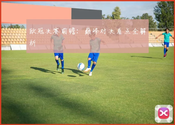 欧冠决赛前瞻:巅峰对决看点全解析
