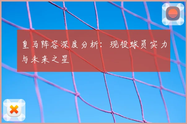 皇马阵容深度分析:现役球员实力与未来之星