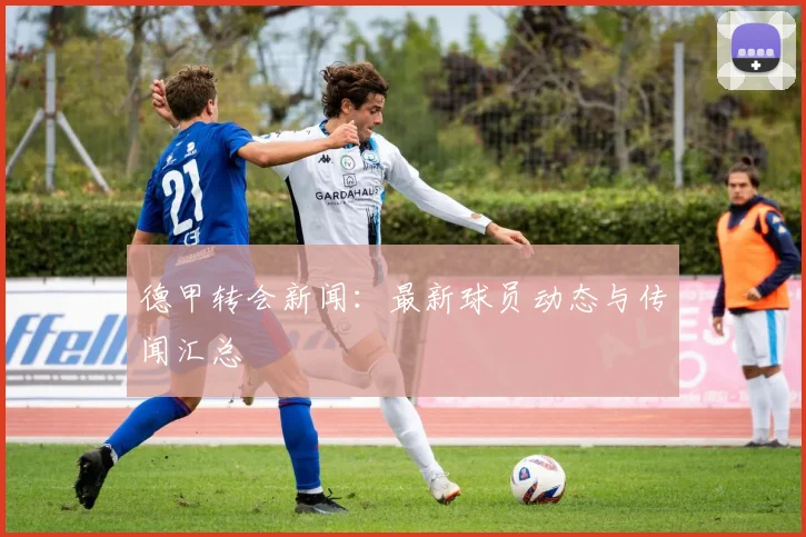 德甲转会新闻：最新球员动态与传闻汇总