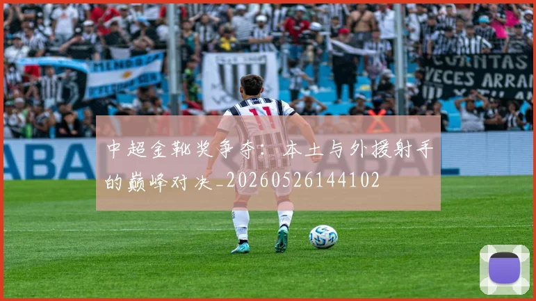 中超金靴奖争夺:本土与外援射手的巅峰对决_20260526144102