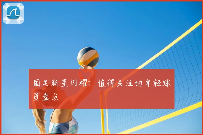 国足新星闪耀：值得关注的年轻球员盘点