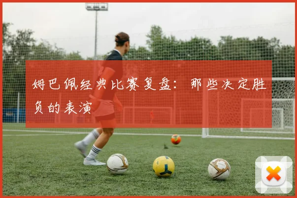 姆巴佩经典比赛复盘:那些决定胜负的表演