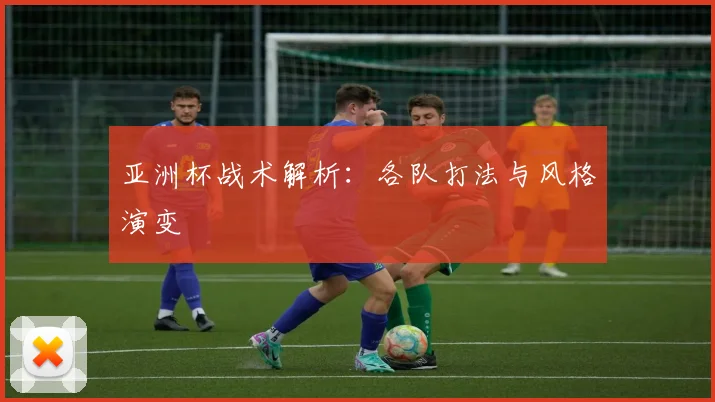 亚洲杯战术解析：各队打法与风格演变