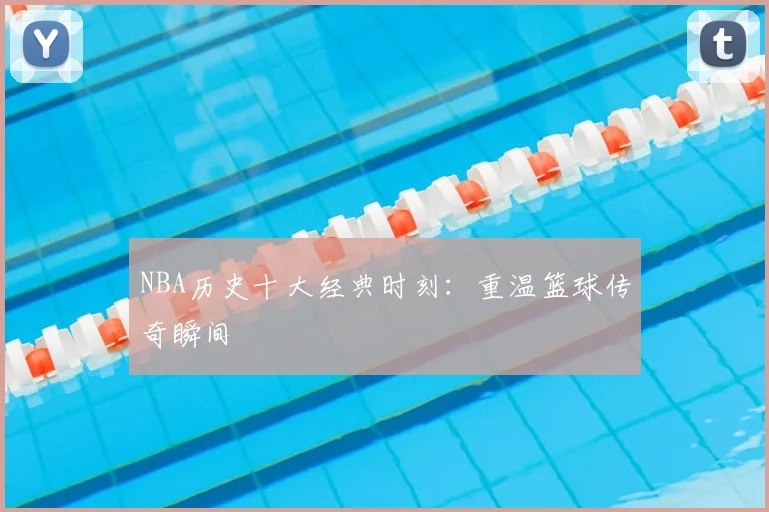 NBA历史十大经典时刻:重温篮球传奇瞬间