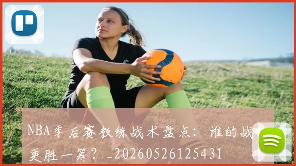 NBA季后赛教练战术盘点：谁的战略更胜一筹？_20260526125431