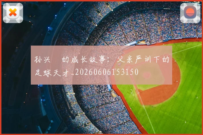 孙兴慜的成长故事：父亲严训下的足球天才_20260606153150