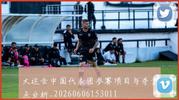 大运会中国代表团参赛项目与夺金点分析_20260606153011