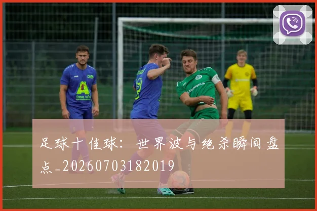足球十佳球:世界波与绝杀瞬间盘点_20260703182019