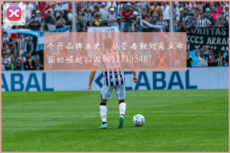乔丹品牌历史：从签名鞋到商业帝国的崛起_20260523195407