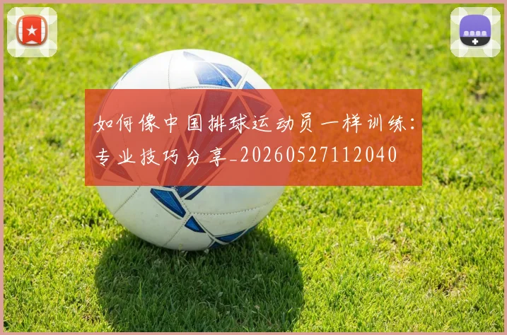 如何像中国排球运动员一样训练:专业技巧分享_20260527112040