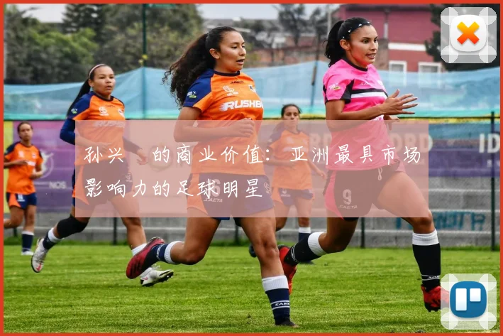 孙兴慜的商业价值:亚洲最具市场影响力的足球明星