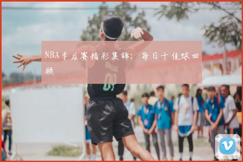 NBA季后赛精彩集锦:每日十佳球回顾