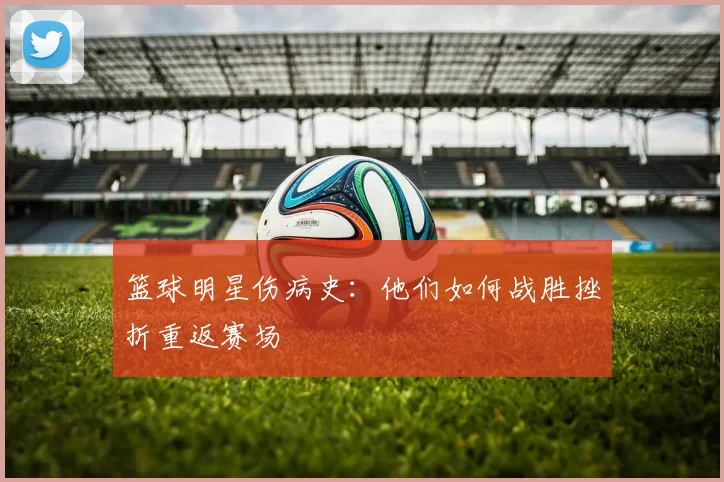 篮球明星伤病史:他们如何战胜挫折重返赛场