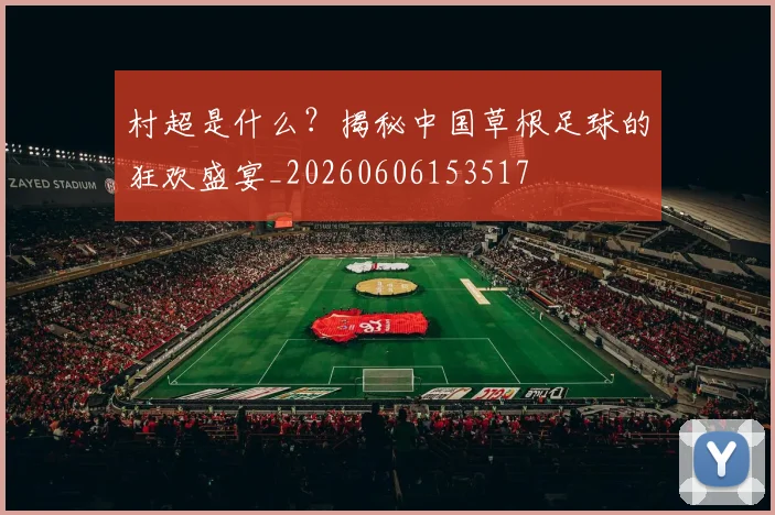 村超是什么?揭秘中国草根足球的狂欢盛宴_20260606153517